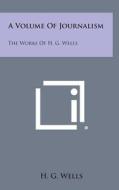 A Volume of Journalism: The Works of H. G. Wells di H. G. Wells edito da Literary Licensing, LLC