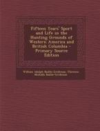 Fifteen Years' Sport and Life in the Hunting Grounds of Western America and British Columbia di William Adolph Baillie-Grohman, Florence Nickalls Baillie-Grohman edito da Nabu Press