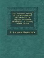 The "Electrical Theory" of the Universe: Or, the Elements of Physical and Moral Philosophy... - Primary Source Edition di T. Simmons Mackintosh edito da Nabu Press