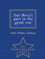 Our Navy's Part in the Great War - War College Series di John Wilber Jenkins edito da WAR COLLEGE SERIES