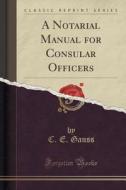 A Notarial Manual For Consular Officers (classic Reprint) di C E Gauss edito da Forgotten Books