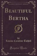Beautiful Bertha (classic Reprint) di Louisa Caroline Tuthill edito da Forgotten Books