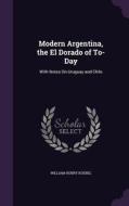 Modern Argentina, The El Dorado Of To-day di William Henry Koebel edito da Palala Press