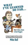 What I've Learned So Far...: Part I: Bikes, Docks & Slush Nuggets di Mike Ball edito da Booksurge Publishing