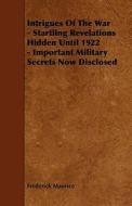 Intrigues Of The War - Startling Revelations Hidden Until 1922 - Important Military Secrets Now Disclosed di Frederick Maurice edito da Read Books