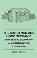 The Handyman And Home Mechanic - Home Repairs, Decoration And Construction Illustrated di James Wheeler edito da Bartlet Press