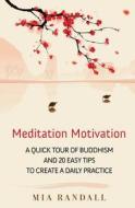 Meditation Motivation - A Quick Tour of Buddhism and 20 Easy Tips to Create a Daily Practice di Mia Randall edito da Createspace
