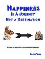 Happiness Is a Journey Not a Destination: Discover the Formula for Achieving Authentic Happiness di Mosiah Young edito da Createspace