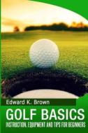 Golf Basics: Instruction, Equipment and Tips for Beginners di Edward K. Brown edito da Createspace