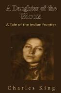 A Daughter of the Sioux: A Tale of the Indian Frontier di Charles King edito da Createspace