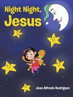 Night Night Jesus di Jose Alfredo Rodriguez edito da Christian Faith Publishing, Inc.