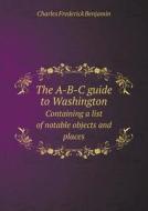 The A-b-c Guide To Washington Containing A List Of Notable Objects And Places di Charles Frederick Benjamin edito da Book On Demand Ltd.