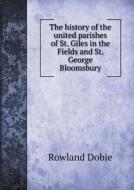 The History Of The United Parishes Of St. Giles In The Fields And St. George Bloomsbury di Rowland Dobie edito da Book On Demand Ltd.