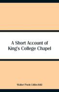 A Short Account of King's College Chapel di Walter Poole Littlechild edito da Alpha Editions