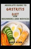 Absolute Guide To Gastritis Diet For Beginners And Novices di RYAN MARY RYAN edito da Independently Published