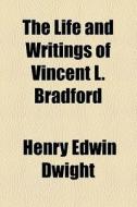 The Life And Writings Of Vincent L. Bradford di Henry Edwin Dwight edito da General Books Llc