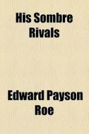 His Sombre Rivals di Edward Payson Roe edito da General Books Llc