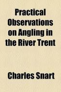 Practical Observations On Angling In The River Trent di Charles Snart edito da General Books Llc