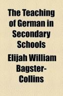 The Teaching Of German In Secondary Schools di Elijah William Bagster-Collins edito da General Books Llc