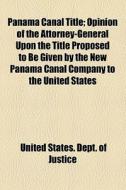 Panama Canal Title; Opinion Of The Attorney-general Upon The Title Proposed To Be Given By The New Panama Canal Company To The United States di United States Dept of Justice edito da General Books Llc