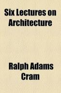 Six Lectures On Architecture di Ralph Adams Cram edito da General Books Llc