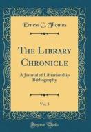 The Library Chronicle, Vol. 3: A Journal of Librarianship Bibliography (Classic Reprint) di Ernest C. Thomas edito da Forgotten Books
