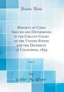 Reports of Cases Argued and Determined in the Circuit Court of the United States for the Districts of California, 1859, Vol. 1 (Classic Reprint) di Cutler McAllister edito da Forgotten Books