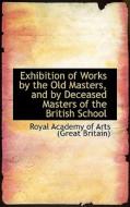 Exhibition Of Works By The Old Masters, And By Deceased Masters Of The British School di Academy of Arts edito da Bibliolife