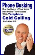 Phone Busking: How the Sound of Your Voice Determines Your Success While Telephone Cold Calling di Mark Alan Hill edito da Quick 121 Sales