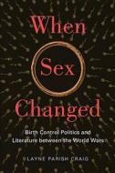 When Sex Changed: Birth Control Politics and Literature Between the World Wars di Layne Parish Craig edito da RUTGERS UNIV PR