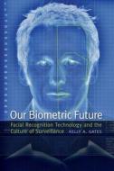 Our Biometric Future: Facial Recognition Technology and the Culture of Surveillance di Kelly A. Gates edito da NEW YORK UNIV PR