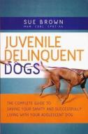 Juvenile Delinquent Dogs: The Complete Guide to Saving Your Sanity and Successfully Living with Your Adolescent Dog di Sue Brown edito da DOGWISE