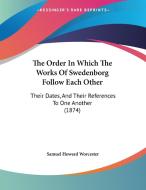 The Order in Which the Works of Swedenborg Follow Each Other: Their Dates, and Their References to One Another (1874) di Samuel Howard Worcester edito da Kessinger Publishing