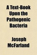 A Text-book Upon The Pathogenic Bacteria di Joseph Mcfarland edito da General Books Llc