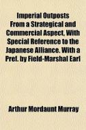 Imperial Outposts From A Strategical And Commercial Aspect, With Special Reference To The Japanese Alliance. With A Pref. By Field-marshal Earl di Arthur Mordaunt Murray edito da General Books Llc