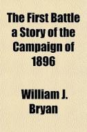 The First Battle A Story Of The Campaign Of 1896 di William J. Bryan edito da General Books Llc