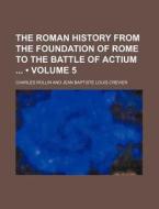 The Roman History From The Foundation Of Rome To The Battle Of Actium (volume 5) di Charles Rollin edito da General Books Llc