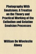 Photography With Emulsions; A Treatise O di William De Wiveleslie Abney edito da General Books