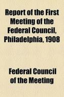 Report Of The First Meeting Of The Federal Council, Philadelphia, 1908 di Federal Council of the Meeting edito da General Books Llc
