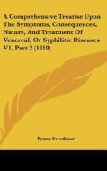 A Comprehensive Treatise Upon the Symptoms, Consequences, Nature, and Treatment of Venereal, or Syphilitic Diseases V1, Part 2 (1819) di Franz Swediaur edito da Kessinger Publishing