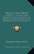 Willis the Pilot: A Sequel to the Swiss Family Robinson; Or Adventures of an Emigrant Family Wrecked on an Unknown Coast of the Pacific di Johann David Wyss edito da Kessinger Publishing