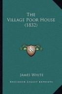 The Village Poor House (1832) di James White edito da Kessinger Publishing