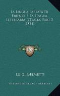 La Lingua Parlata Di Firenze E La Lingua Letteraria D'Italia, Part 2 (1874) di Luigi Gelmetti edito da Kessinger Publishing