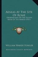 Aeneas at the Site of Rome: Observations on the Eighth Book of the Aeneid (1917) di William Warde Fowler edito da Kessinger Publishing