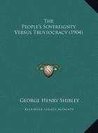 The People's Sovereignty Versus Trustocracy (1904) di George Henry Shibley edito da Kessinger Publishing