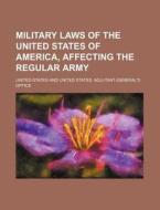 Military Laws Of The United States Of America, Affecting The Regular Army di United States edito da General Books Llc