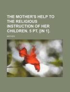The Mother's Help to the Religious Instruction of Her Children. 5 PT. [In 1] di Mother edito da Rarebooksclub.com