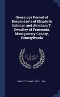 Genealogy Record Of Descendants Of Elizabeth Gehman And Abraham T. Swartley Of Franconia, Montgomery County, Pennsylvania edito da Sagwan Press