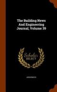 The Building News And Engineering Journal, Volume 39 di Anonymous edito da Arkose Press