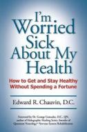 I'm Worried Sick about My Health: How to Get and Stay Healthy Without Spending a Fortune di Edward R. Chauvin D. C. edito da Createspace